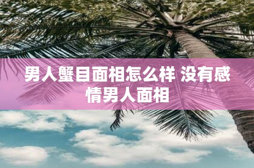 男人蟹目面相怎么样 没有感情男人面相
