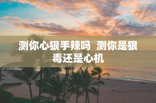 测你心狠手辣吗 测你是狠毒还是心机