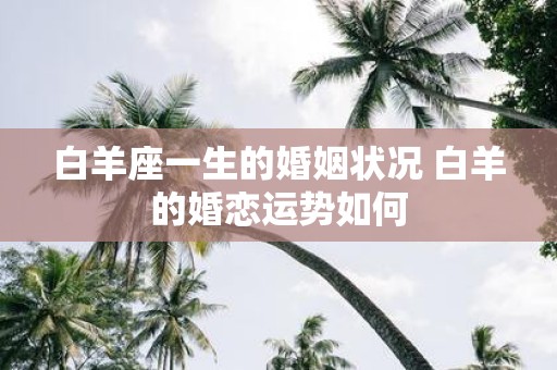 白羊座一生的婚姻状况 白羊的婚恋运势如何