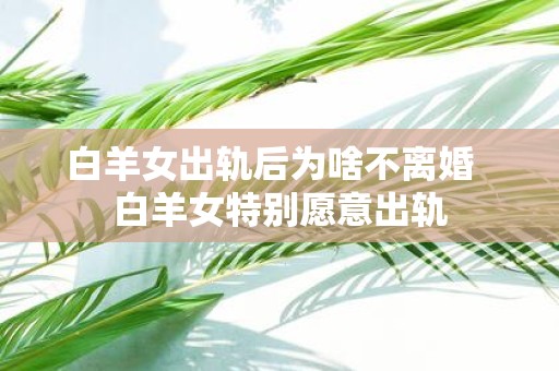 白羊女出轨后为啥不离婚 白羊女特别愿意出轨