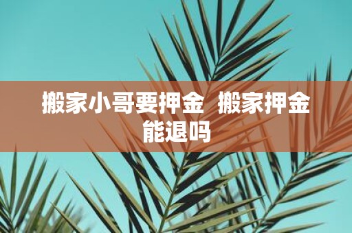 搬家小哥要押金 搬家押金能退吗