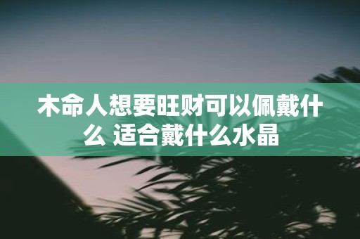 木命人想要旺财可以佩戴什么 适合戴什么水晶