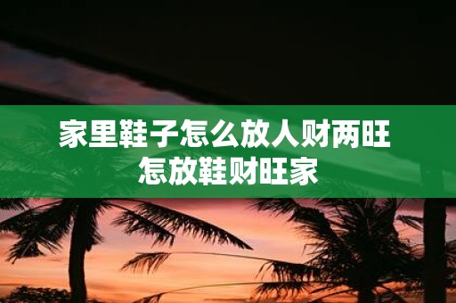 家里鞋子怎么放人财两旺 怎放鞋财旺家