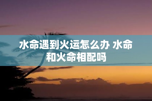 水命遇到火运怎么办 水命和火命相配吗