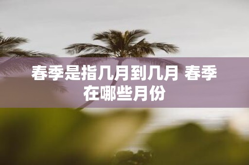 春季是指几月到几月 春季在哪些月份