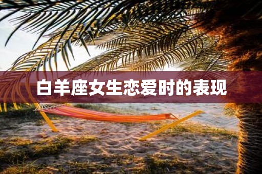 白羊座女生恋爱时的表现