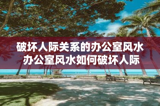 破坏人际关系的办公室风水 办公室风水如何破坏人际关系