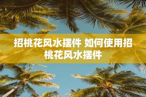 招桃花风水摆件 如何使用招桃花风水摆件