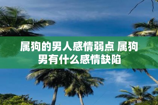 属狗的男人感情弱点 属狗男有什么感情缺陷