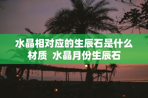 水晶相对应的生辰石是什么材质 水晶月份生辰石