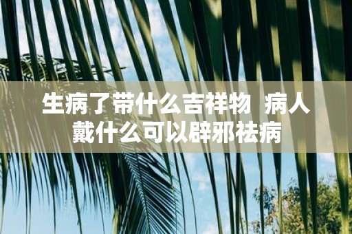 生病了带什么吉祥物 病人戴什么可以辟邪祛病