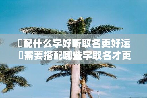 燊配什么字好听取名更好运 燊需要搭配哪些字取名才更吉利