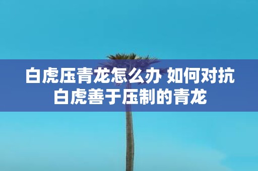 白虎压青龙怎么办 如何对抗白虎善于压制的青龙