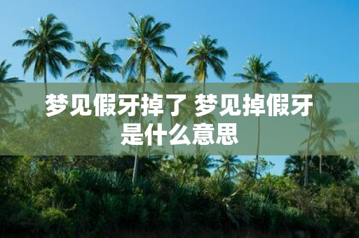 梦见假牙掉了 梦见掉假牙是什么意思