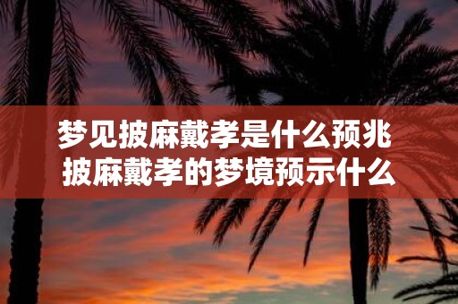 梦见披麻戴孝是什么预兆 披麻戴孝的梦境预示什么
