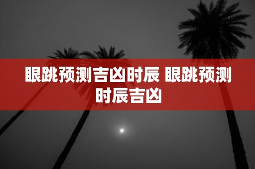 眼跳预测吉凶时辰 眼跳预测时辰吉凶