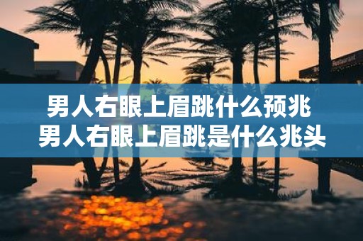 男人右眼上眉跳什么预兆 男人右眼上眉跳是什么兆头