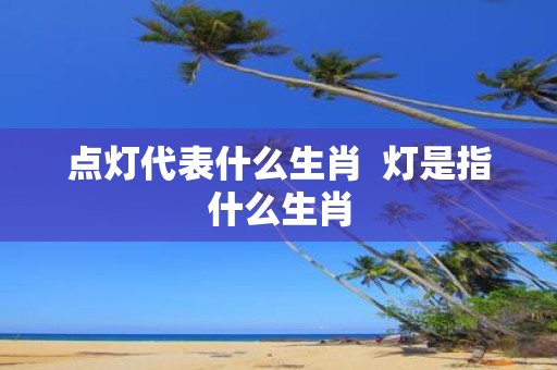 点灯代表什么生肖 灯是指什么生肖