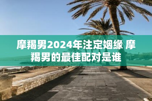 摩羯男2025年注定姻缘 摩羯男的最佳配对是谁