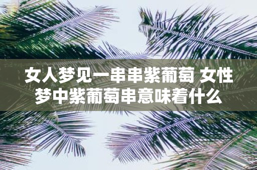 女人梦见一串串紫葡萄 女性梦中紫葡萄串意味着什么