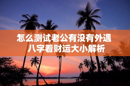 怎么测试老公有没有外遇 八字看财运大小解析