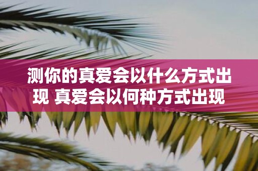 测你的真爱会以什么方式出现 真爱会以何种方式出现