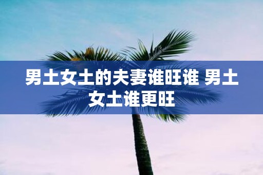 男土女土的夫妻谁旺谁 男土女土谁更旺