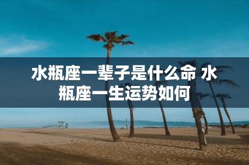 水瓶座一辈子是什么命 水瓶座一生运势如何