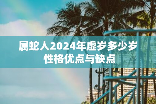 属蛇人2025年虚岁多少岁 性格优点与缺点