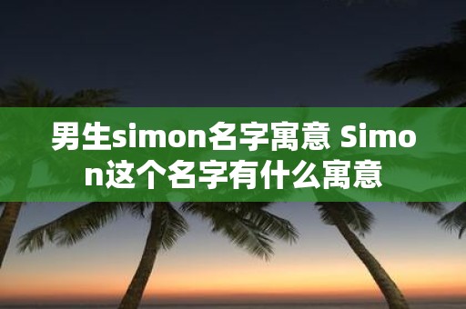 男生simon名字寓意 Simon这个名字有什么寓意