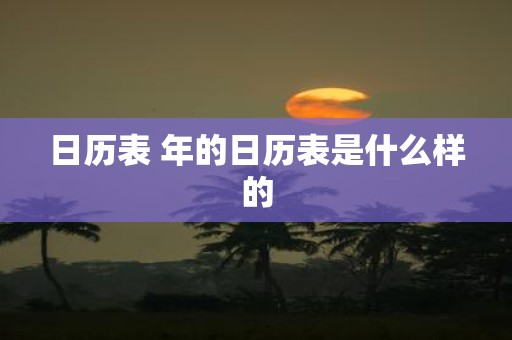 日历表 年的日历表是什么样的