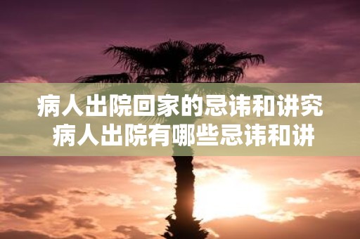 病人出院回家的忌讳和讲究 病人出院有哪些忌讳和讲究