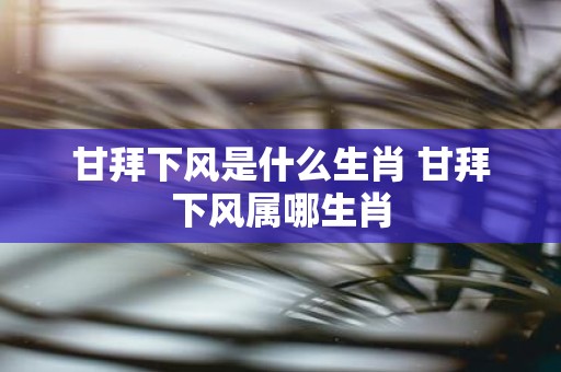 甘拜下风是什么生肖 甘拜下风属哪生肖