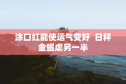 涂口红能使运气变好 日秤金蝎虐另一半