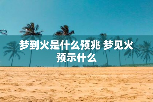 梦到火是什么预兆 梦见火预示什么
