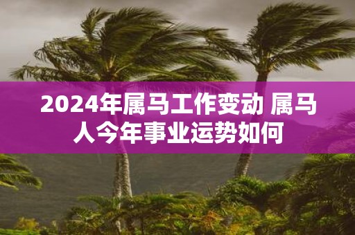 2025年属马工作变动 属马人今年事业运势如何