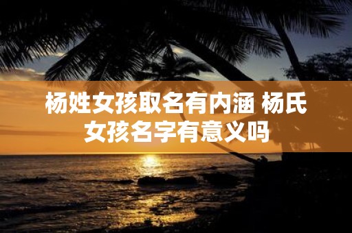 杨姓女孩取名有内涵 杨氏女孩名字有意义吗