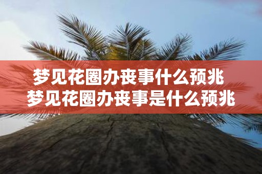 梦见花圈办丧事什么预兆 梦见花圈办丧事是什么预兆