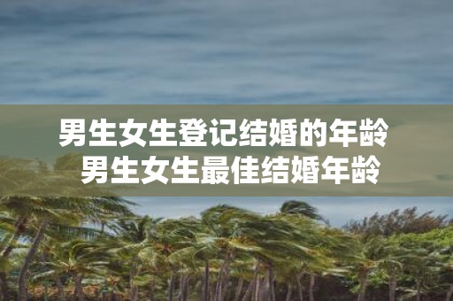 男生女生登记结婚的年龄 男生女生最佳结婚年龄