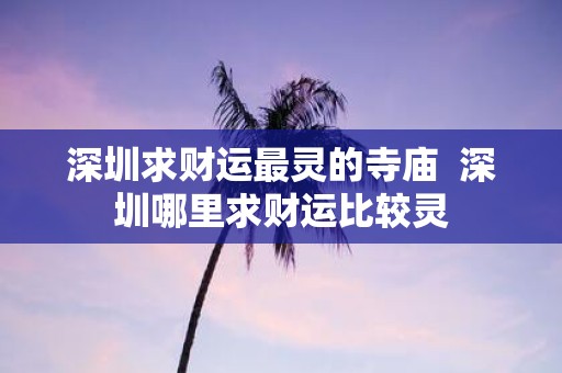 深圳求财运最灵的寺庙 深圳哪里求财运比较灵