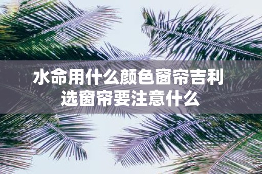 水命用什么颜色窗帘吉利 选窗帘要注意什么