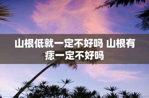 山根低就一定不好吗 山根有痣一定不好吗