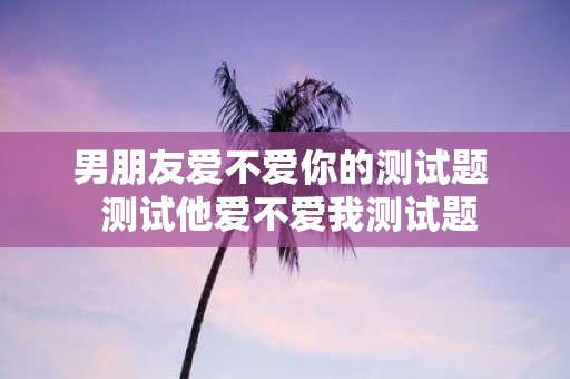男朋友爱不爱你的测试题 测试他爱不爱我测试题