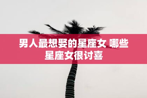男人最想娶的星座女 哪些星座女很讨喜