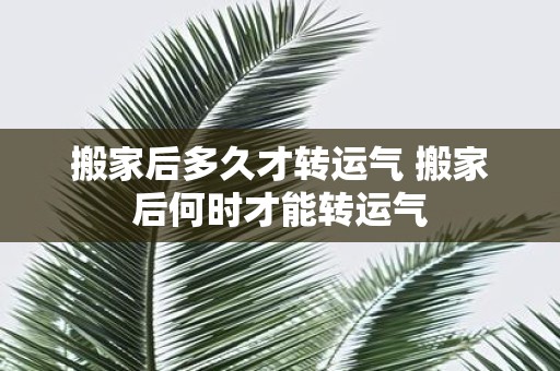 搬家后多久才转运气 搬家后何时才能转运气