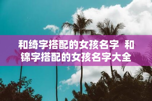 和绮字搭配的女孩名字 和锦字搭配的女孩名字大全