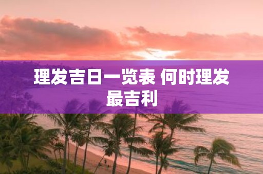 理发吉日一览表 何时理发最吉利