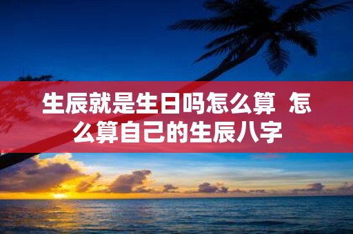 生辰就是生日吗怎么算 怎么算自己的生辰八字