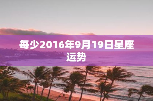 每少2016年9月19日星座运势
