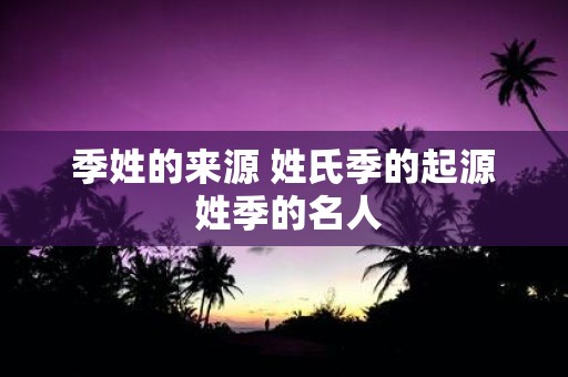 季姓的来源 姓氏季的起源 姓季的名人